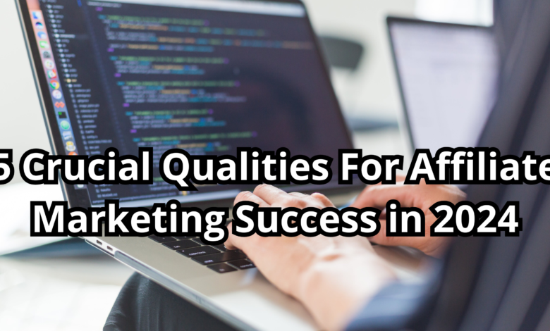 5 Crucial Qualities For Affiliate Marketing Success in 2024